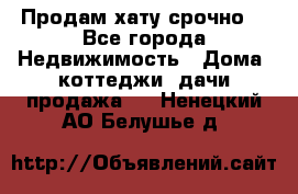 Продам хату срочно  - Все города Недвижимость » Дома, коттеджи, дачи продажа   . Ненецкий АО,Белушье д.